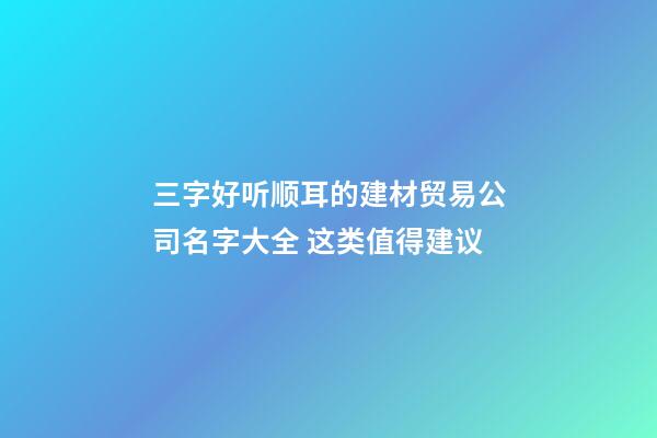 三字好听顺耳的建材贸易公司名字大全 这类值得建议-第1张-公司起名-玄机派